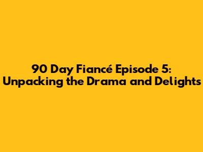 90 Day Fiancé Episode 5: Unpacking the Drama and Delights