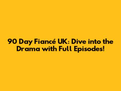 90 Day Fiancé UK: Dive into the Drama with Full Episodes!
