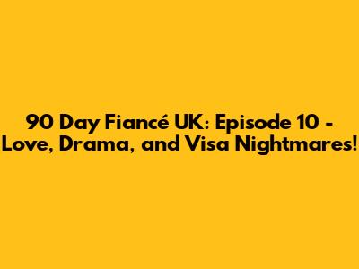 90 Day Fiancé UK: Episode 10 - Love, Drama, and Visa Nightmares!