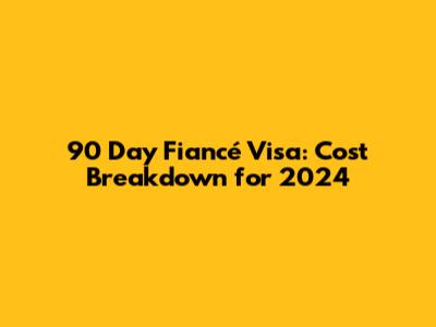 90 Day Fiancé Visa: Cost Breakdown for 2024