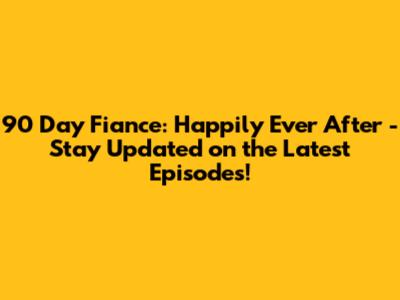 90 Day Fiance: Happily Ever After - Stay Updated on the Latest Episodes!