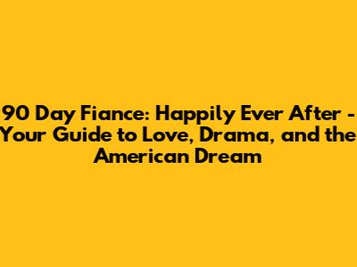90 Day Fiance: Happily Ever After - Your Guide to Love, Drama, and the American Dream