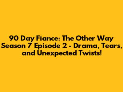 90 Day Fiance: The Other Way Season 7 Episode 2 - Drama, Tears, and Unexpected Twists!