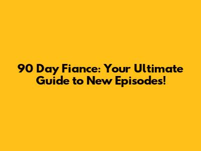 90 Day Fiance: Your Ultimate Guide to New Episodes!