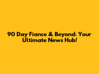 90 Day Fiance & Beyond: Your Ultimate News Hub!