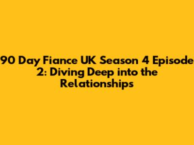 90 Day Fiance UK Season 4 Episode 2: Diving Deep into the Relationships