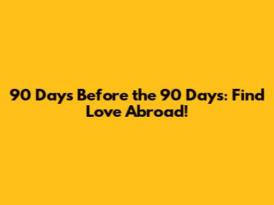 90 Days Before the 90 Days: Find Love Abroad!
