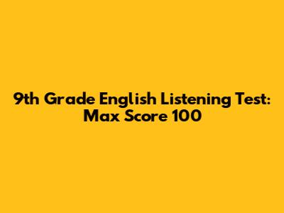 9th Grade English Listening Test: Max Score 100