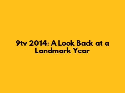9tv 2014: A Look Back at a Landmark Year
