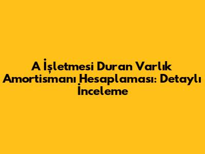 A İşletmesi Duran Varlık Amortismanı Hesaplaması: Detaylı İnceleme