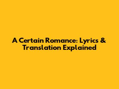 A Certain Romance: Lyrics & Translation Explained