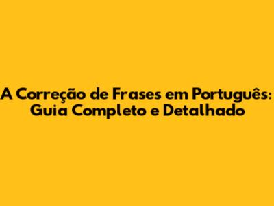 A Correção de Frases em Português: Guia Completo e Detalhado