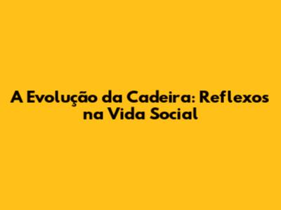 A Evolução da Cadeira: Reflexos na Vida Social