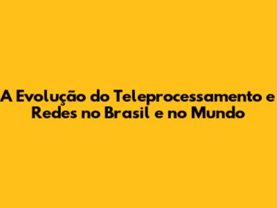 A Evolução do Teleprocessamento e Redes no Brasil e no Mundo