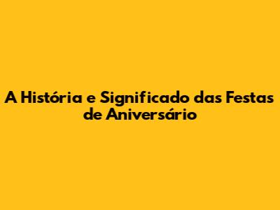 A História e Significado das Festas de Aniversário