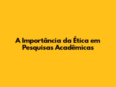 A Importância da Ética em Pesquisas Acadêmicas