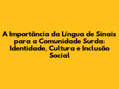 A Importância da Língua de Sinais para a Comunidade Surda: Identidade, Cultura e Inclusão Social