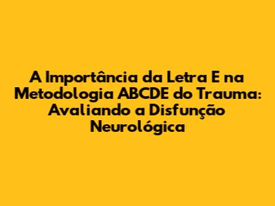 A Importância da Letra 'E' na Metodologia ABCDE do Trauma: Avaliando a Disfunção Neurológica