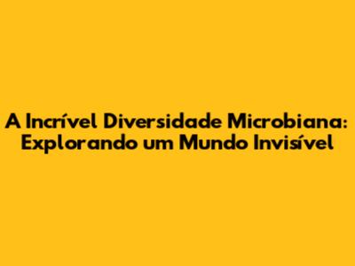 A Incrível Diversidade Microbiana: Explorando um Mundo Invisível