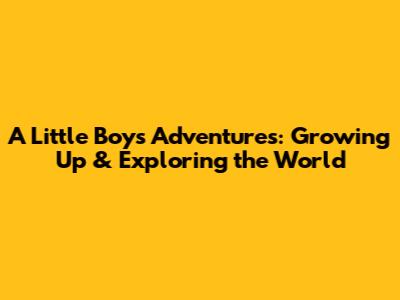 A Little Boy's Adventures: Growing Up & Exploring the World