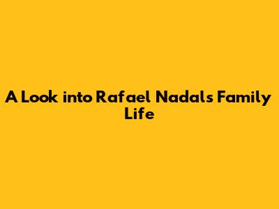 A Look into Rafael Nadal's Family Life