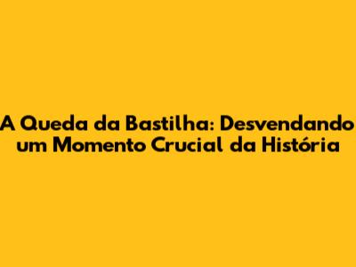 A Queda da Bastilha: Desvendando um Momento Crucial da História