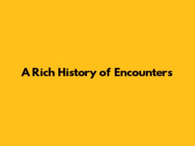 A Rich History of Encounters
