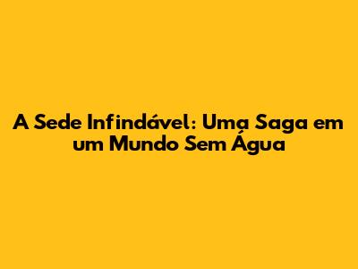 A Sede Infindável: Uma Saga em um Mundo Sem Água