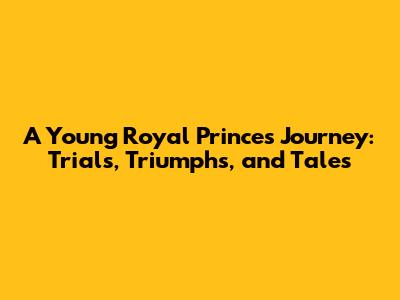 A Young Royal Prince's Journey: Trials, Triumphs, and Tales