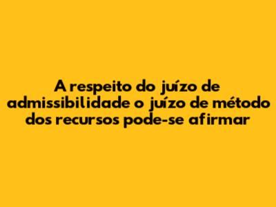 A respeito do juízo de admissibilidade o juízo de método dos recursos pode-se afirmar