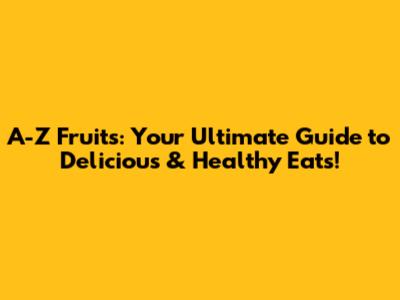 A-Z Fruits: Your Ultimate Guide to Delicious & Healthy Eats!