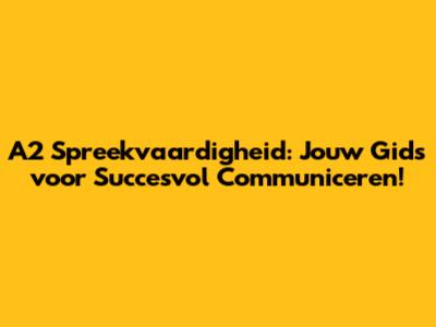 A2 Spreekvaardigheid: Jouw Gids voor Succesvol Communiceren!