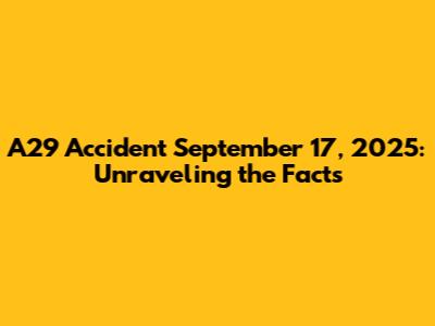 A29 Accident September 17, 2025: Unraveling the Facts