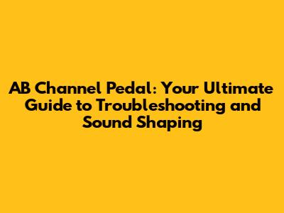 AB Channel Pedal: Your Ultimate Guide to Troubleshooting and Sound Shaping