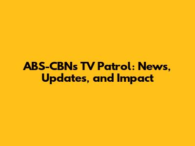 ABS-CBN's TV Patrol: News, Updates, and Impact