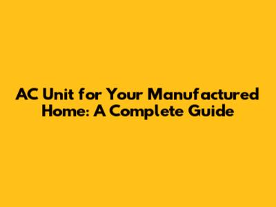 AC Unit for Your Manufactured Home: A Complete Guide
