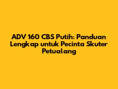ADV 160 CBS Putih: Panduan Lengkap untuk Pecinta Skuter Petualang
