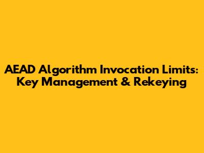 AEAD Algorithm Invocation Limits: Key Management & Rekeying