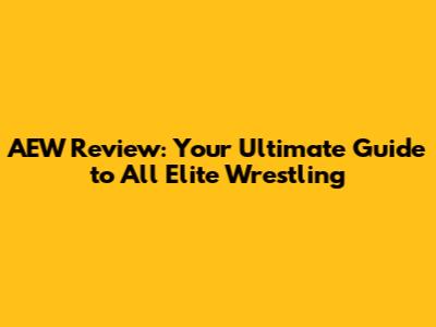 AEW Review: Your Ultimate Guide to All Elite Wrestling