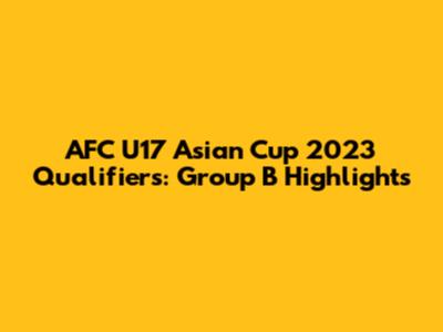 AFC U17 Asian Cup 2023 Qualifiers: Group B Highlights