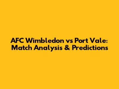 AFC Wimbledon vs Port Vale: Match Analysis & Predictions