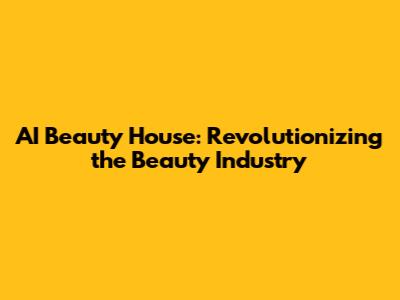 AI Beauty House: Revolutionizing the Beauty Industry
