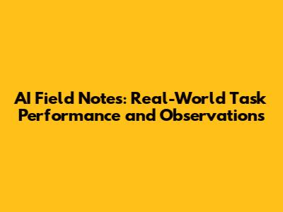 AI Field Notes: Real-World Task Performance and Observations