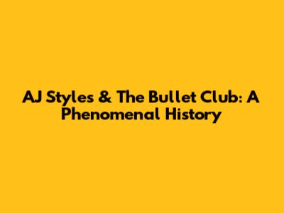 AJ Styles & The Bullet Club: A Phenomenal History