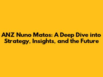 ANZ Nuno Matos: A Deep Dive into Strategy, Insights, and the Future