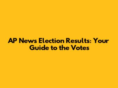 AP News Election Results: Your Guide to the Votes