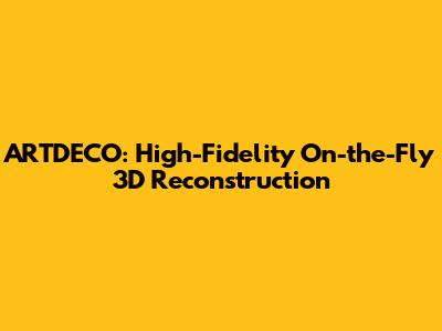 ARTDECO: High-Fidelity On-the-Fly 3D Reconstruction