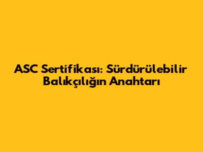 ASC Sertifikası: Sürdürülebilir Balıkçılığın Anahtarı