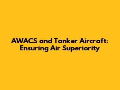 AWACS and Tanker Aircraft: Ensuring Air Superiority