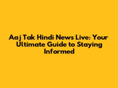 Aaj Tak Hindi News Live: Your Ultimate Guide to Staying Informed